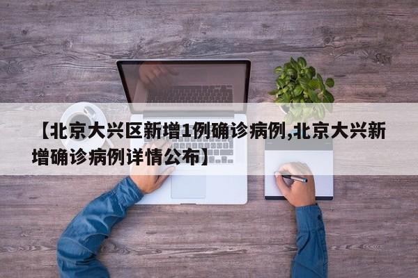 【北京大兴区新增1例确诊病例,北京大兴新增确诊病例详情公布】