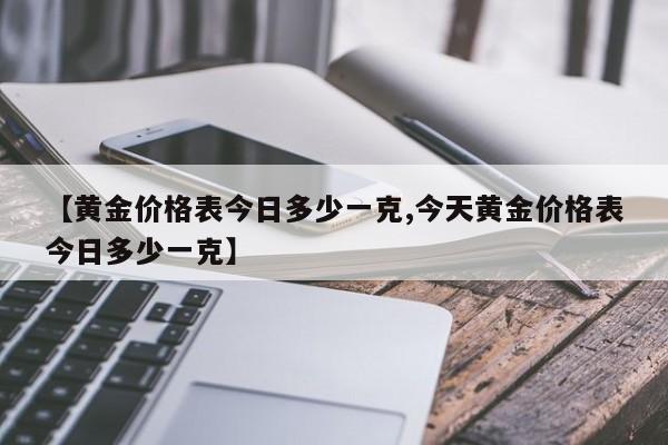 【黄金价格表今日多少一克,今天黄金价格表今日多少一克】