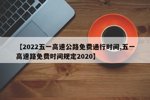 【2022五一高速公路免费通行时间,五一高速路免费时间规定2020】