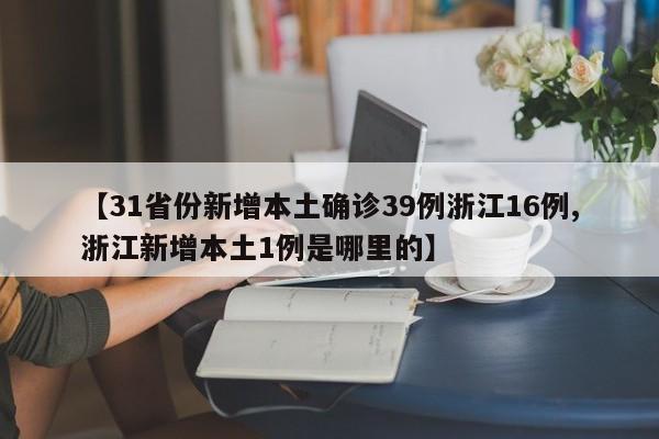 【31省份新增本土确诊39例浙江16例,浙江新增本土1例是哪里的】