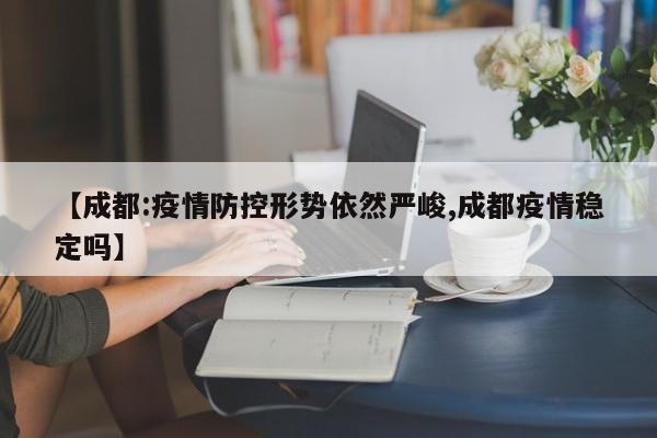 【成都:疫情防控形势依然严峻,成都疫情稳定吗】