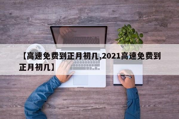 【高速免费到正月初几,2021高速免费到正月初几】