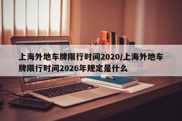 上海外地车牌限行时间2020/上海外地车牌限行时间2026年规定是什么