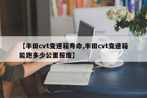 【丰田cvt变速箱寿命,丰田cvt变速箱能跑多少公里报废】