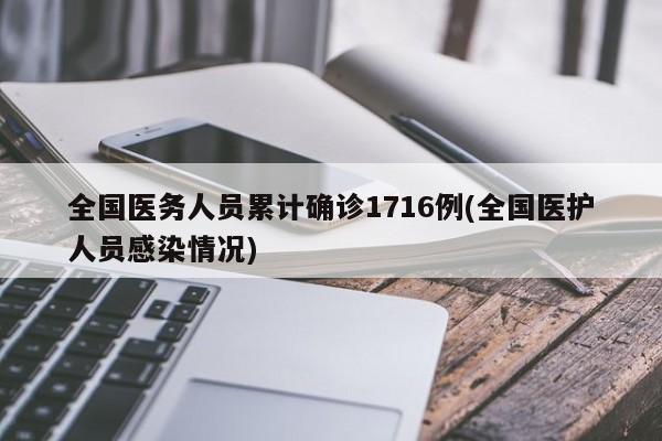 全国医务人员累计确诊1716例(全国医护人员感染情况)