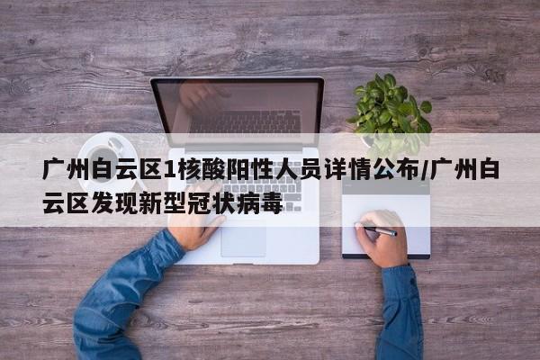 广州白云区1核酸阳性人员详情公布/广州白云区发现新型冠状病毒