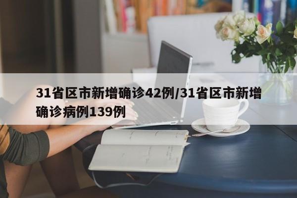 31省区市新增确诊42例/31省区市新增确诊病例139例