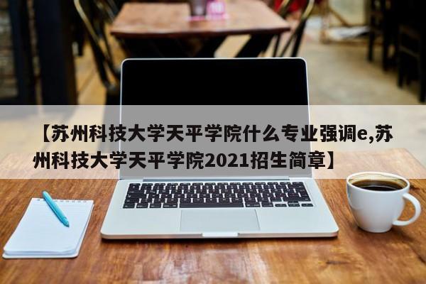 【苏州科技大学天平学院什么专业强调e,苏州科技大学天平学院2021招生简章】