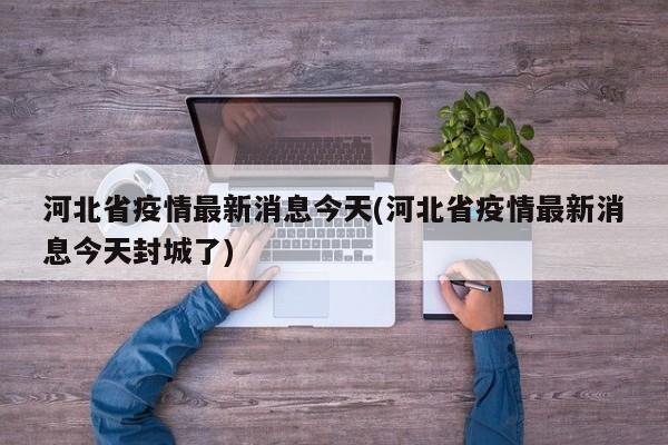 河北省疫情最新消息今天(河北省疫情最新消息今天封城了)