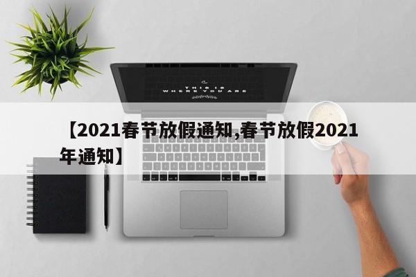 【2021春节放假通知,春节放假2021年通知】