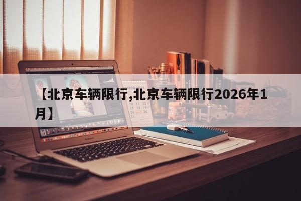 【北京车辆限行,北京车辆限行2026年1月】