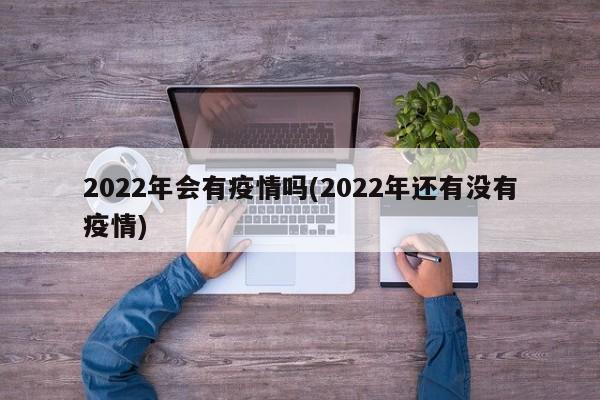 2022年会有疫情吗(2022年还有没有疫情)