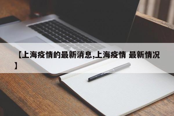 【上海疫情的最新消息,上海疫情 最新情况】