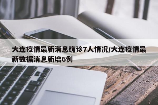 大连疫情最新消息确诊7人情况/大连疫情最新数据消息新增6例