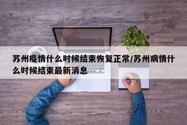 苏州疫情什么时候结束恢复正常/苏州病情什么时候结束最新消息