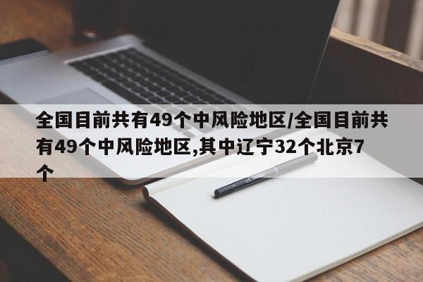 全国目前共有49个中风险地区/全国目前共有49个中风险地区,其中辽宁32个北京7个