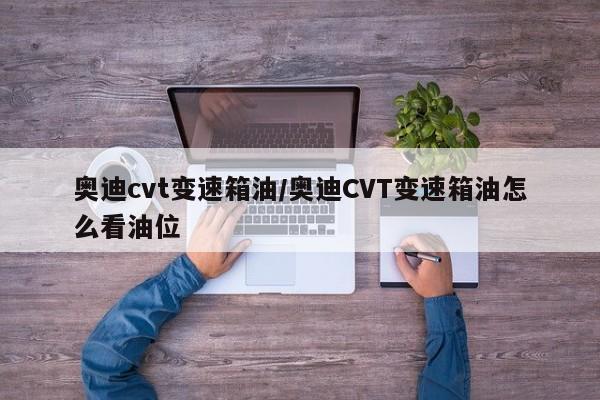 奥迪cvt变速箱油/奥迪CVT变速箱油怎么看油位