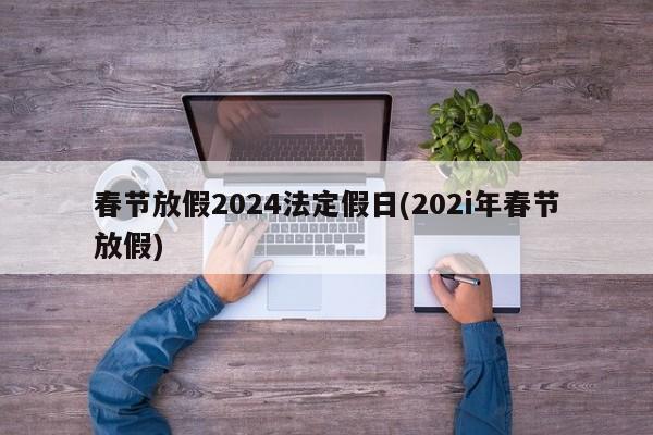 春节放假2024法定假日(202i年春节放假)