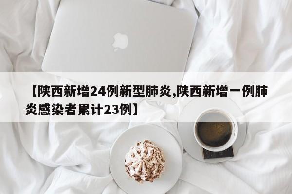 【陕西新增24例新型肺炎,陕西新增一例肺炎感染者累计23例】