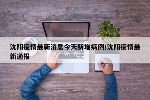 沈阳疫情最新消息今天新增病例/沈阳疫情最新通报