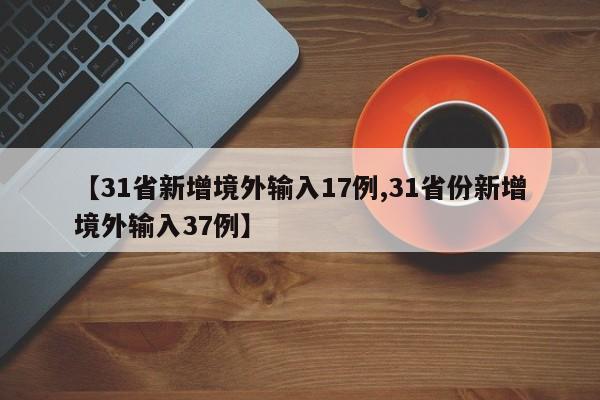 【31省新增境外输入17例,31省份新增境外输入37例】