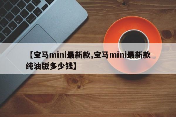 【宝马mini最新款,宝马mini最新款纯油版多少钱】
