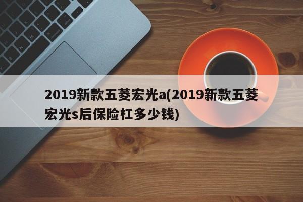 2019新款五菱宏光a(2019新款五菱宏光s后保险杠多少钱)