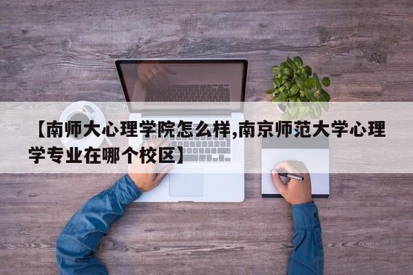 【南师大心理学院怎么样,南京师范大学心理学专业在哪个校区】