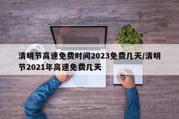 清明节高速免费时间2023免费几天/清明节2021年高速免费几天