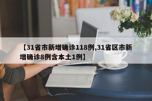 【31省市新增确诊118例,31省区市新增确诊8例含本土1例】