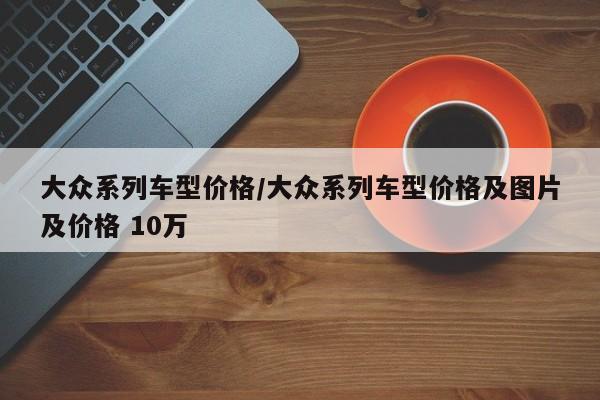 大众系列车型价格/大众系列车型价格及图片及价格 10万