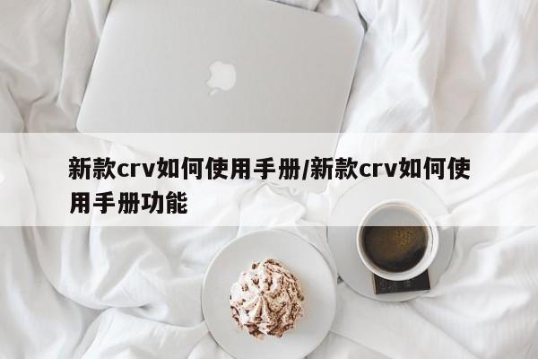 新款crv如何使用手册/新款crv如何使用手册功能