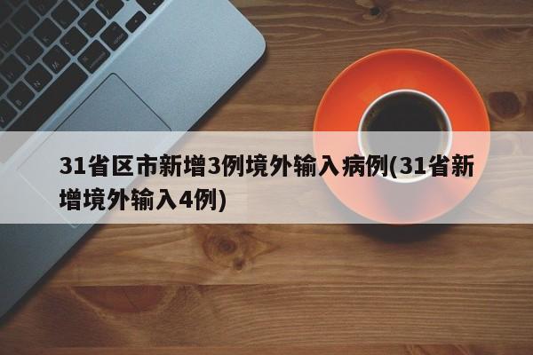 31省区市新增3例境外输入病例(31省新增境外输入4例)