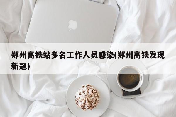 郑州高铁站多名工作人员感染(郑州高铁发现新冠)