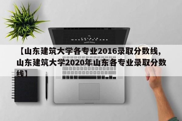【山东建筑大学各专业2016录取分数线,山东建筑大学2020年山东各专业录取分数线】