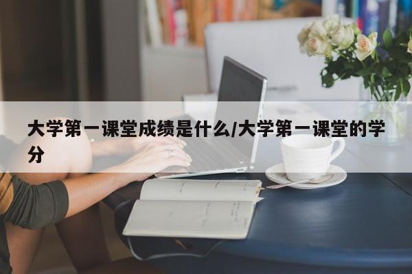 大学第一课堂成绩是什么/大学第一课堂的学分