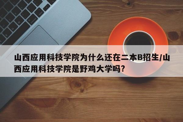 山西应用科技学院为什么还在二本B招生/山西应用科技学院是野鸡大学吗?