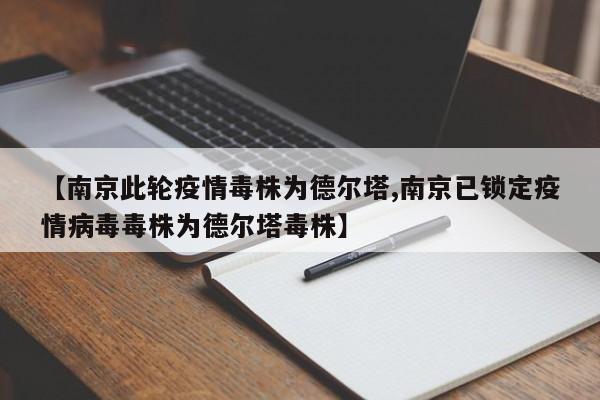 【南京此轮疫情毒株为德尔塔,南京已锁定疫情病毒毒株为德尔塔毒株】