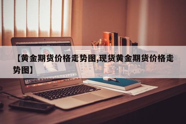 【黄金期货价格走势图,现货黄金期货价格走势图】