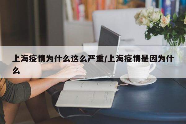 上海疫情为什么这么严重/上海疫情是因为什么
