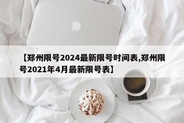 【郑州限号2024最新限号时间表,郑州限号2021年4月最新限号表】
