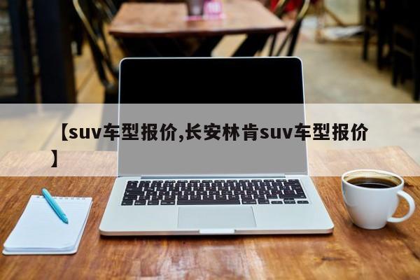【suv车型报价,长安林肯suv车型报价】