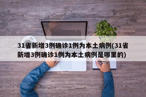 31省新增3例确诊1例为本土病例(31省新增3例确诊1例为本土病例是哪里的)