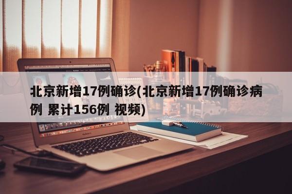 北京新增17例确诊(北京新增17例确诊病例 累计156例 视频)