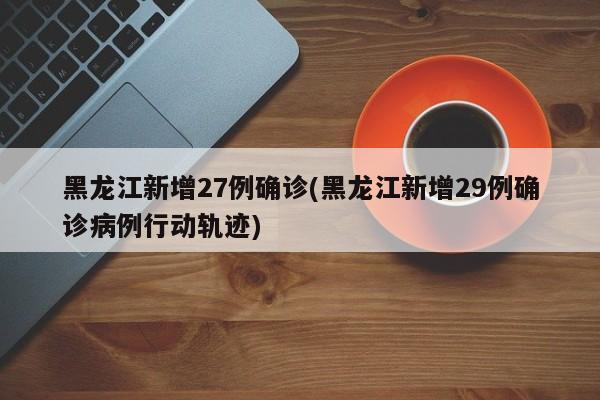 黑龙江新增27例确诊(黑龙江新增29例确诊病例行动轨迹)