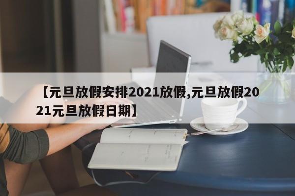 【元旦放假安排2021放假,元旦放假2021元旦放假日期】