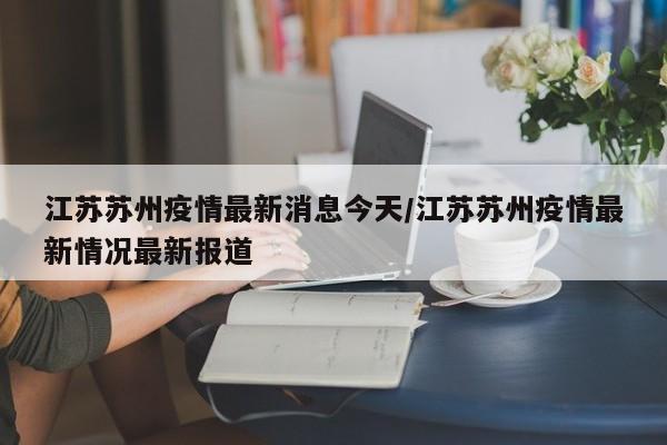 江苏苏州疫情最新消息今天/江苏苏州疫情最新情况最新报道