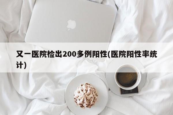 又一医院检出200多例阳性(医院阳性率统计)