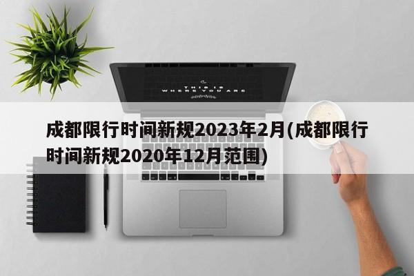 成都限行时间新规2023年2月(成都限行时间新规2020年12月范围)
