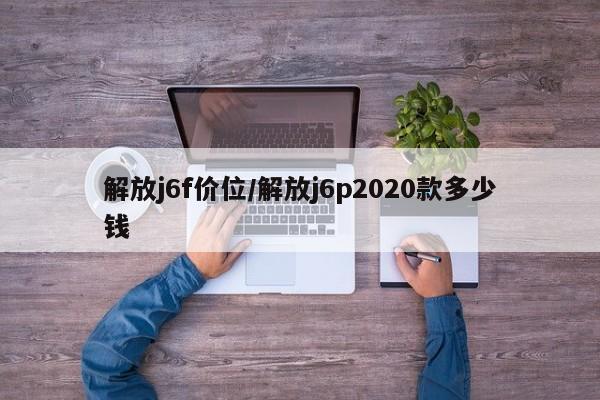 解放j6f价位/解放j6p2020款多少钱
